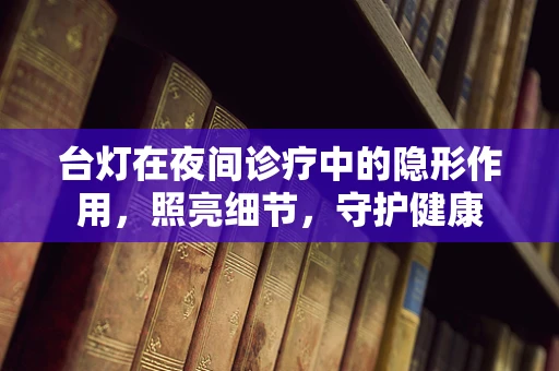 台灯在夜间诊疗中的隐形作用，照亮细节，守护健康