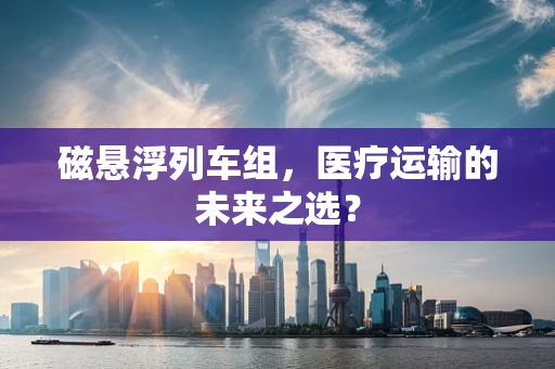 磁悬浮列车组，医疗运输的未来之选？