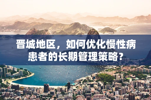 晋城地区，如何优化慢性病患者的长期管理策略？