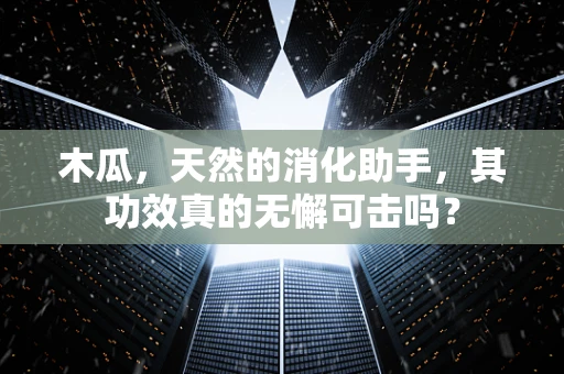 木瓜，天然的消化助手，其功效真的无懈可击吗？