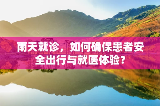 雨天就诊，如何确保患者安全出行与就医体验？