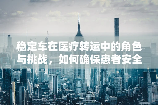 稳定车在医疗转运中的角色与挑战，如何确保患者安全转移？