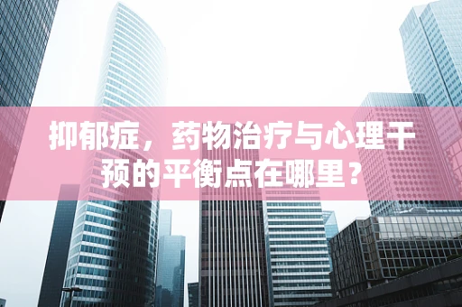 抑郁症，药物治疗与心理干预的平衡点在哪里？