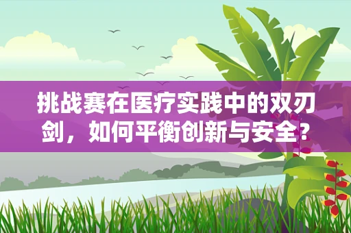 挑战赛在医疗实践中的双刃剑，如何平衡创新与安全？