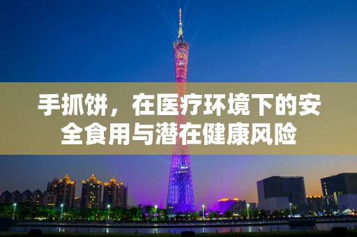 手抓饼，在医疗环境下的安全食用与潜在健康风险