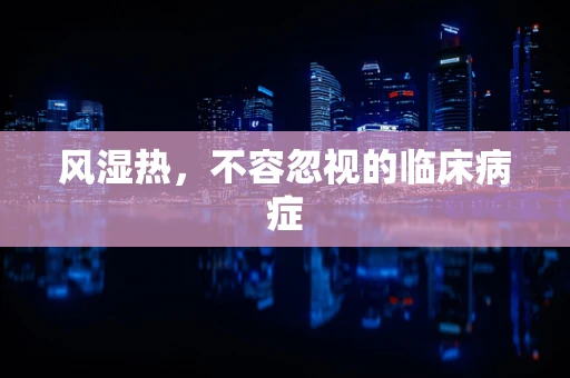 风湿热，不容忽视的临床病症