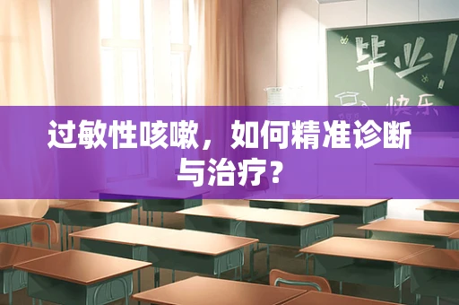 过敏性咳嗽，如何精准诊断与治疗？