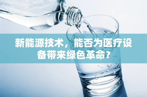 新能源技术，能否为医疗设备带来绿色革命？