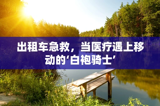 出租车急救，当医疗遇上移动的‘白袍骑士’