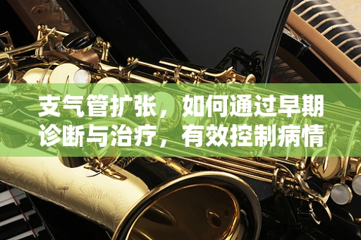 支气管扩张，如何通过早期诊断与治疗，有效控制病情进展？
