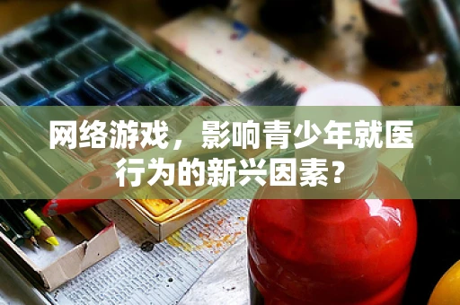 网络游戏，影响青少年就医行为的新兴因素？
