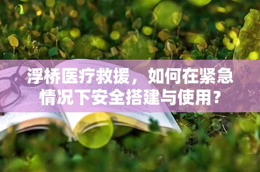 浮桥医疗救援，如何在紧急情况下安全搭建与使用？