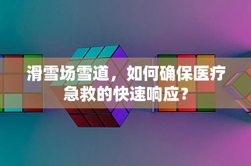 滑雪场雪道，如何确保医疗急救的快速响应？