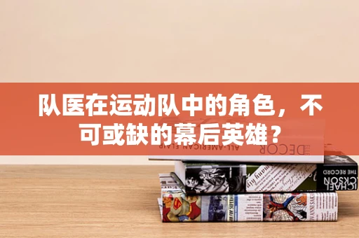 队医在运动队中的角色，不可或缺的幕后英雄？