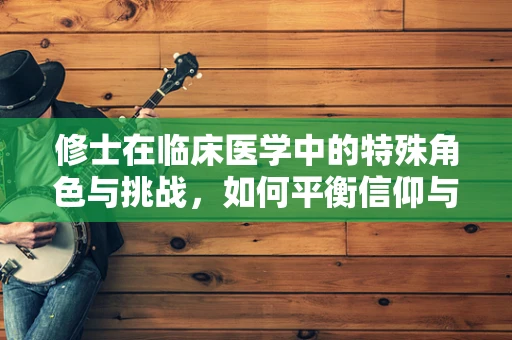 修士在临床医学中的特殊角色与挑战，如何平衡信仰与专业技能？