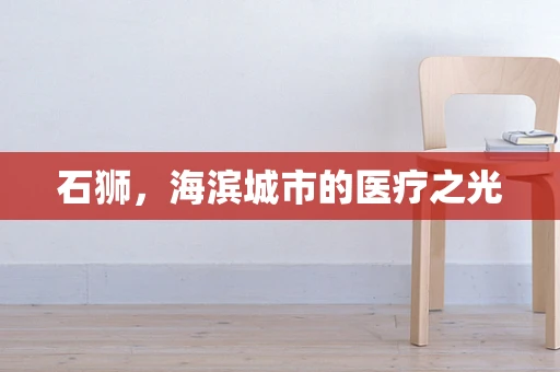 石狮，海滨城市的医疗之光