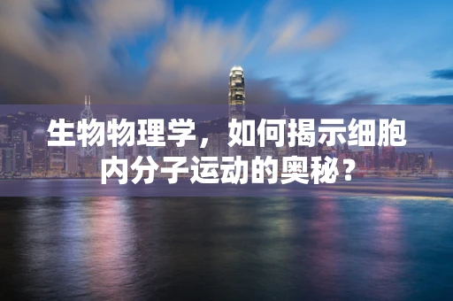 生物物理学，如何揭示细胞内分子运动的奥秘？