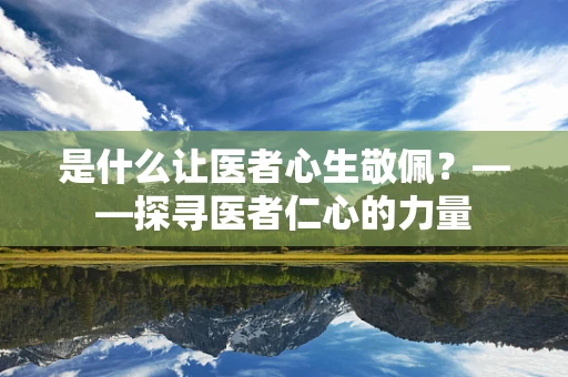 是什么让医者心生敬佩？——探寻医者仁心的力量