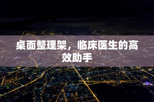 桌面整理架，临床医生的高效助手