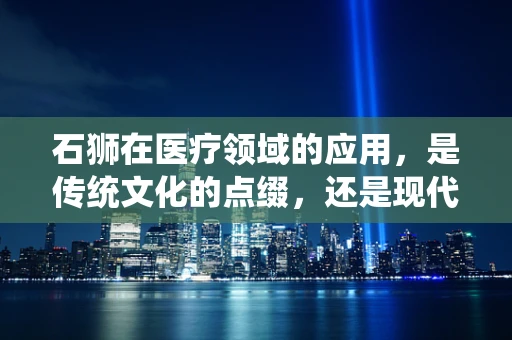 石狮在医疗领域的应用，是传统文化的点缀，还是现代医学的助力？