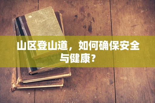 山区登山道，如何确保安全与健康？