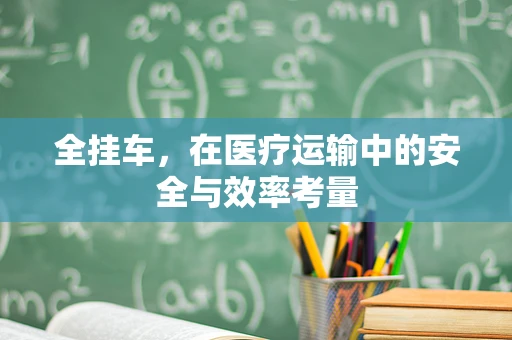 全挂车，在医疗运输中的安全与效率考量