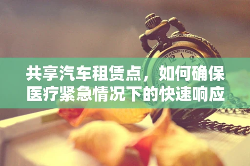 共享汽车租赁点，如何确保医疗紧急情况下的快速响应？