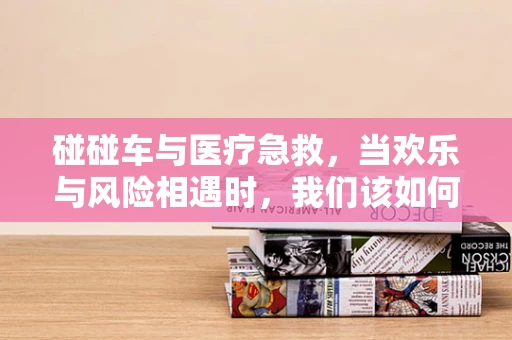 碰碰车与医疗急救，当欢乐与风险相遇时，我们该如何应对？