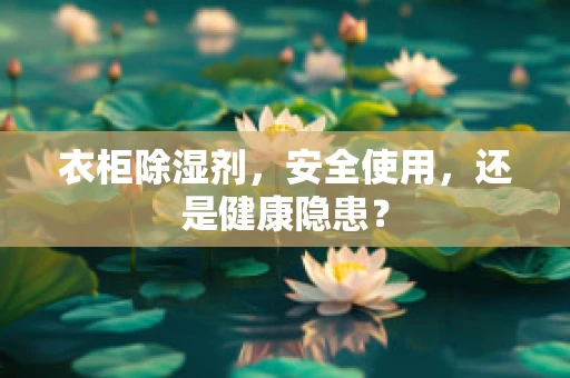 衣柜除湿剂，安全使用，还是健康隐患？