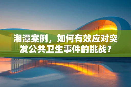 湘潭案例，如何有效应对突发公共卫生事件的挑战？