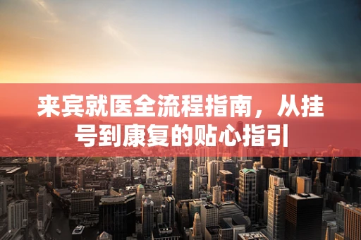 来宾就医全流程指南，从挂号到康复的贴心指引
