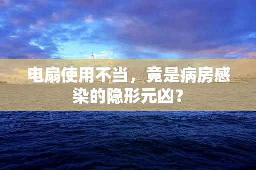 电扇使用不当，竟是病房感染的隐形元凶？
