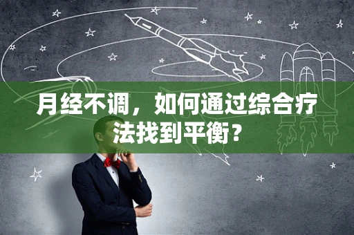 月经不调，如何通过综合疗法找到平衡？