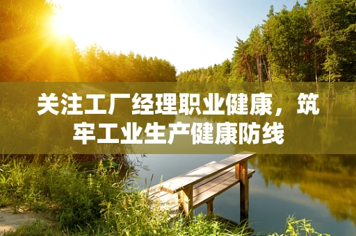 关注工厂经理职业健康，筑牢工业生产健康防线