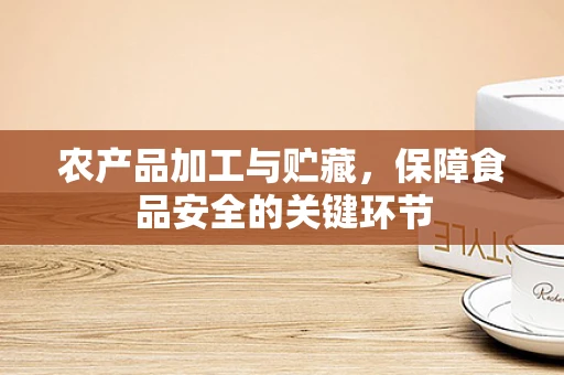 农产品加工与贮藏，保障食品安全的关键环节