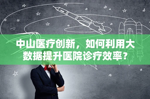 中山医疗创新，如何利用大数据提升医院诊疗效率？