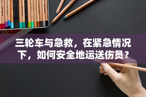 三轮车与急救，在紧急情况下，如何安全地运送伤员？