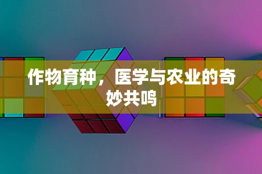 作物育种，医学与农业的奇妙共鸣