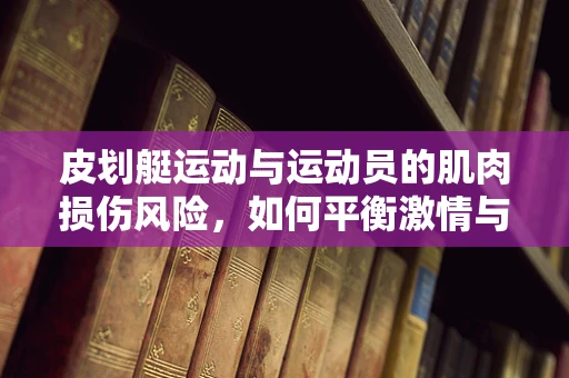 皮划艇运动与运动员的肌肉损伤风险，如何平衡激情与安全？