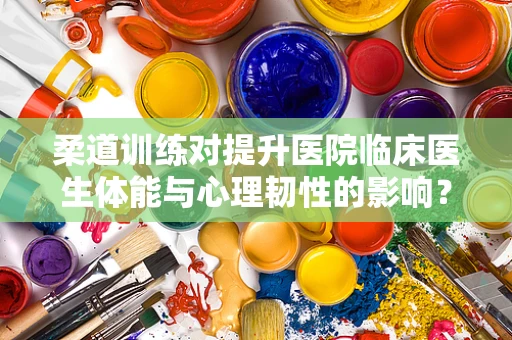 柔道训练对提升医院临床医生体能与心理韧性的影响？