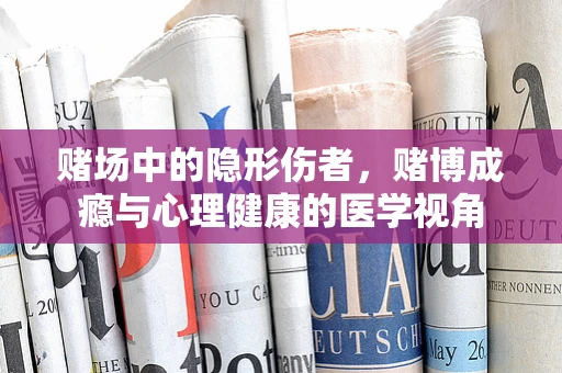 赌场中的隐形伤者，赌博成瘾与心理健康的医学视角