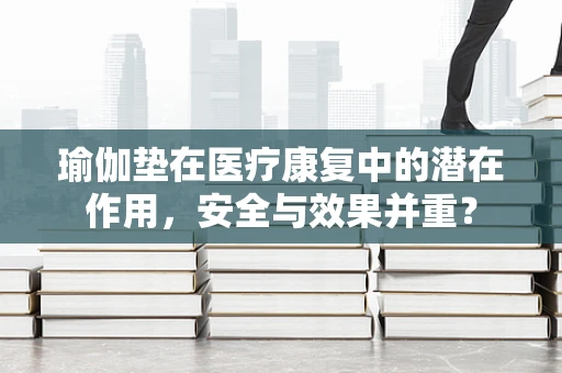 瑜伽垫在医疗康复中的潜在作用，安全与效果并重？