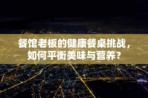 餐馆老板的健康餐桌挑战，如何平衡美味与营养？