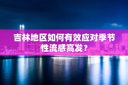 吉林地区如何有效应对季节性流感高发？