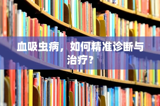 血吸虫病，如何精准诊断与治疗？