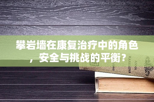 攀岩墙在康复治疗中的角色，安全与挑战的平衡？