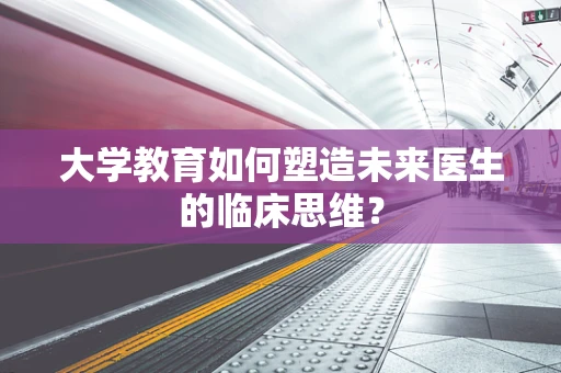 大学教育如何塑造未来医生的临床思维？