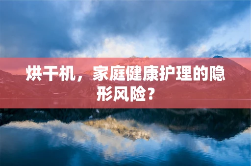 烘干机，家庭健康护理的隐形风险？