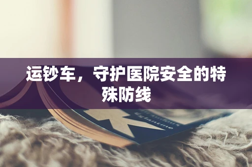 运钞车，守护医院安全的特殊防线