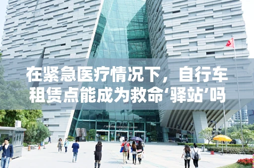 在紧急医疗情况下，自行车租赁点能成为救命‘驿站’吗？